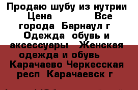 Продаю шубу из нутрии › Цена ­ 10 000 - Все города, Барнаул г. Одежда, обувь и аксессуары » Женская одежда и обувь   . Карачаево-Черкесская респ.,Карачаевск г.